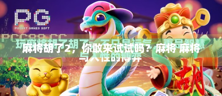 麻将胡了2,你敢来试试吗?麻将 麻将 麻将胡了2,你敢来试试吗?麻将 麻将