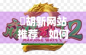 骮胡新网站推荐，如何让麻将游戏越玩越爽