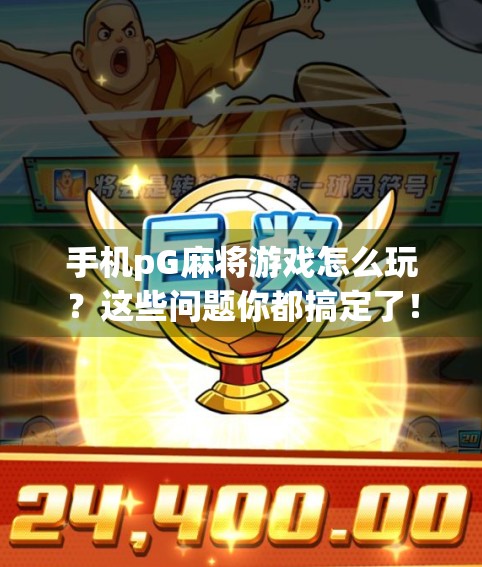 手机pG麻将游戏怎么玩?这些问题你都搞定了!