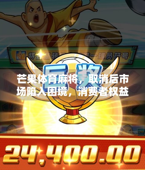 芒果体育麻将，取消后市场陷入困境，消费者权益被双重打击