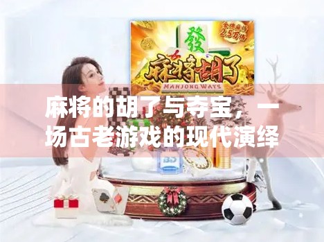 麻将的胡了与夺宝,一场古老游戏的现代演绎 麻将的胡了与夺宝,一场古老游戏的现代演绎