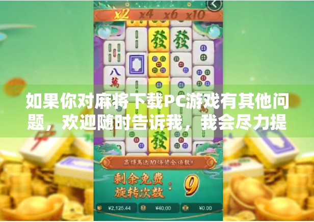 如果你对麻将下载PC游戏有其他问题，欢迎随时告诉我，我会尽力提供帮助