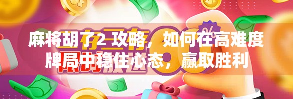 麻将胡了2 攻略，如何在高难度牌局中稳住心态，赢取胜利