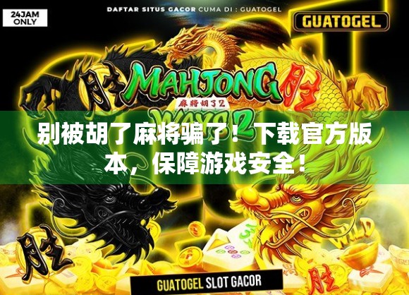 别被胡了麻将骗了！下载官方版本，保障游戏安全！