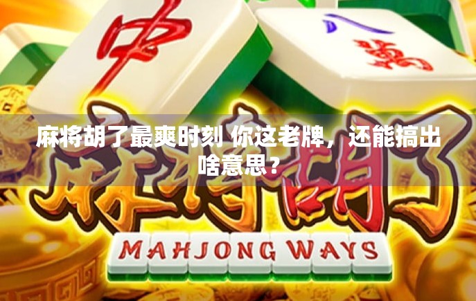 麻将胡了最爽时刻 你这老牌，还能搞出啥意思？