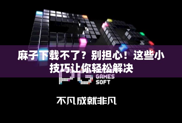 麻子下载不了？别担心！这些小技巧让你轻松解决