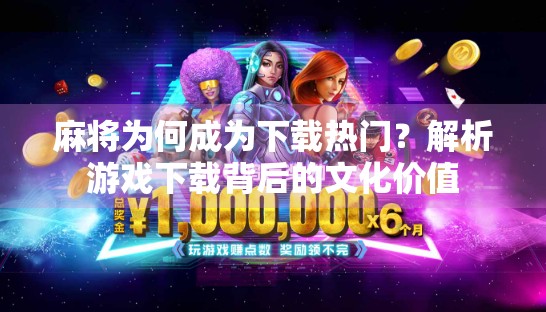 麻将为何成为下载热门？解析游戏下载背后的文化价值