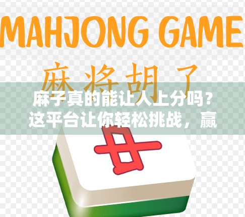 麻子真的能让人上分吗？这平台让你轻松挑战，赢取人生大加！