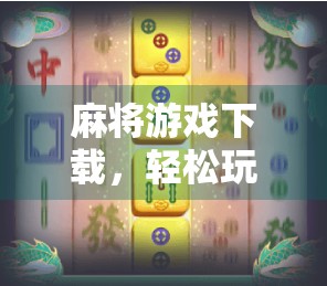 麻将游戏下载，轻松玩转经典