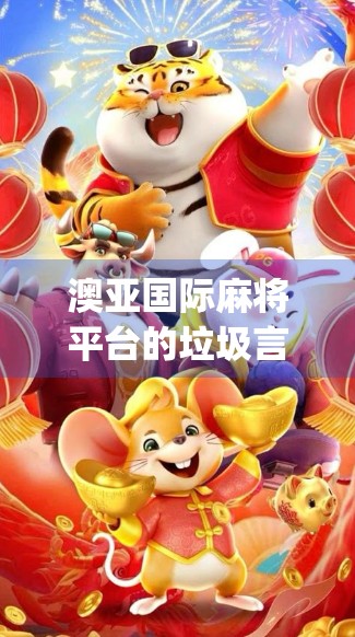 澳亚国际麻将平台的垃圾言论引发质疑，用户反馈我最近在 platform 上下Playing了很久，但是今天突然被一位用户标记为垃圾