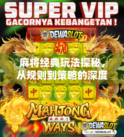 麻将经典玩法探秘，从规则到策略的深度解析