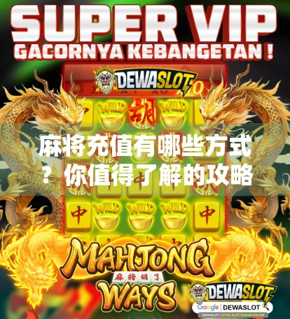 麻将充值有哪些方式?你值得了解的攻略 麻将充值有哪些方式?你值得了解的攻略