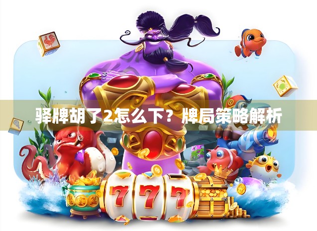 驿牌胡了2怎么下？牌局策略解析