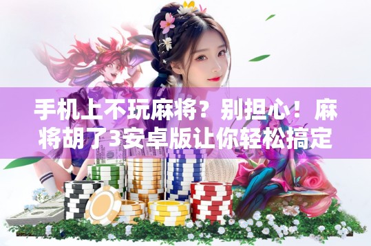 手机上不玩麻将？别担心！麻将胡了3安卓版让你轻松搞定手机游戏！