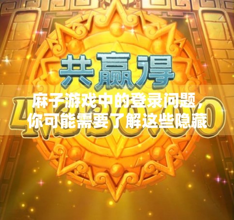 麻子游戏中的登录问题，你可能需要了解这些隐藏的规则