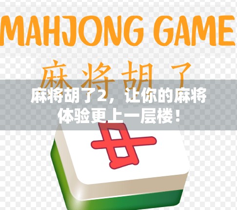 麻将胡了2，让你的麻将体验更上一层楼！