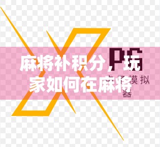 麻将补积分，玩家如何在麻将中顺利充分积分