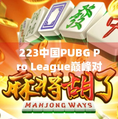 223中国PUBG Pro League巅峰对决,巅峰选手的激情与期待 223中国PUBG Pro League巅峰对决,巅峰选手的激情与期待