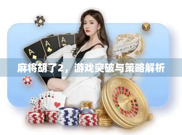 麻将胡了2，游戏突破与策略解析
