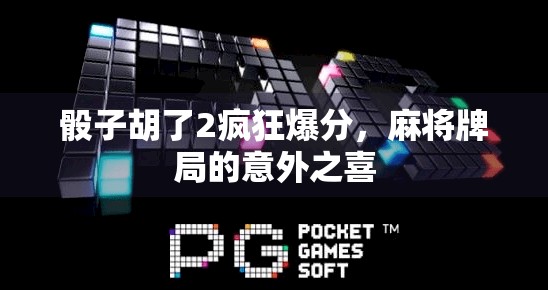 骰子胡了2疯狂爆分，麻将牌局的意外之喜