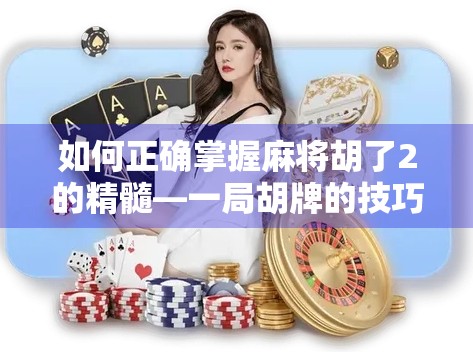 如何正确掌握麻将胡了2的精髓—一局胡牌的技巧与策略