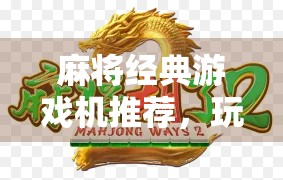 麻将经典游戏机推荐，玩法简单，玩法有趣