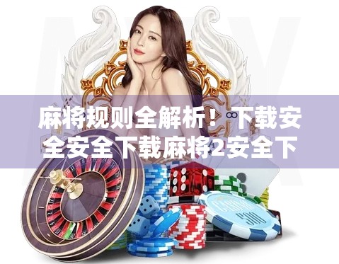 麻将规则全解析！下载安全安全下载麻将2安全下载