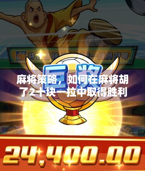 麻将策略,如何在麻将胡了2十块一拉中取得胜利 麻将策略,如何在麻将胡了2十块一拉中取得胜利