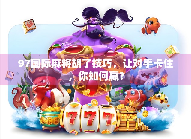 97国际麻将胡了技巧，让对手卡住，你如何赢？
