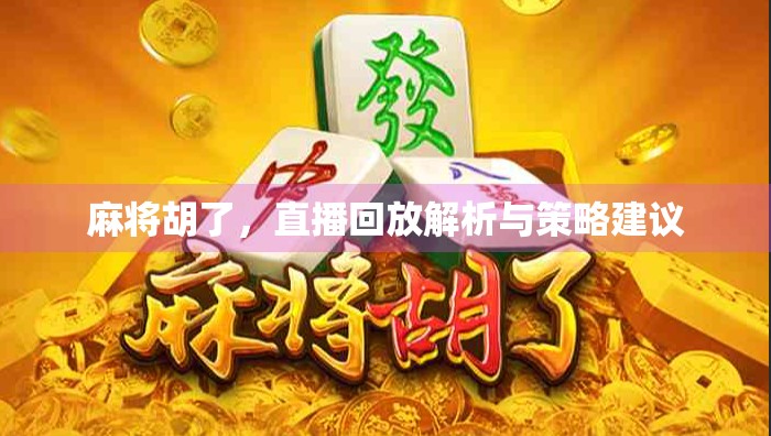 麻将胡了,直播回放解析与策略建议 麻将胡了,直播回放解析与策略建议