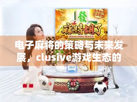 电子麻将的策略与未来发展,clusive游戏生态的探索 电子麻将的策略与未来发展,clusive游戏生态的探索
