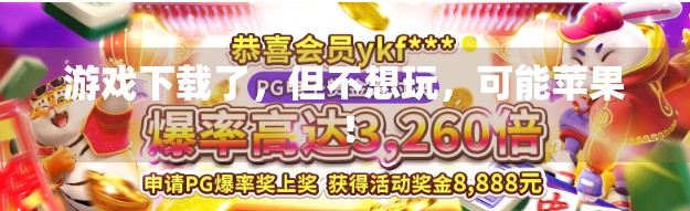 游戏下载了，但不想玩，可能苹果！