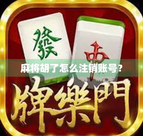 麻将胡了怎么注销账号？