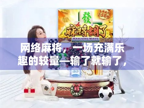 网络麻将,一场充满乐趣的较量—输了就输了,赢了就赢了 网络麻将,一场充满乐趣的较量—输了就输了,赢了就赢了