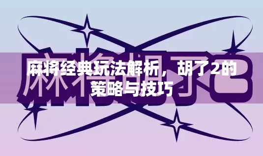 麻将经典玩法解析,胡了2的策略与技巧 麻将经典玩法解析,胡了2的策略与技巧