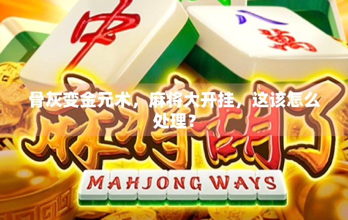 骨灰变金元术，麻将大开挂，这该怎么处理？
