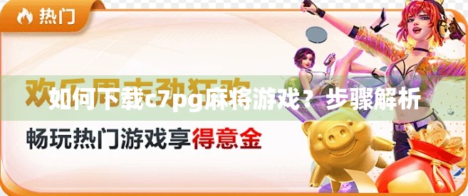 如何下载c7pg麻将游戏？步骤解析