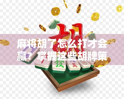 麻将胡了怎么打才会赢？掌握这些胡牌策略，轻松成为赢家