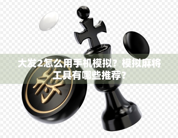 大发2怎么用手机模拟？模拟麻将工具有哪些推荐？