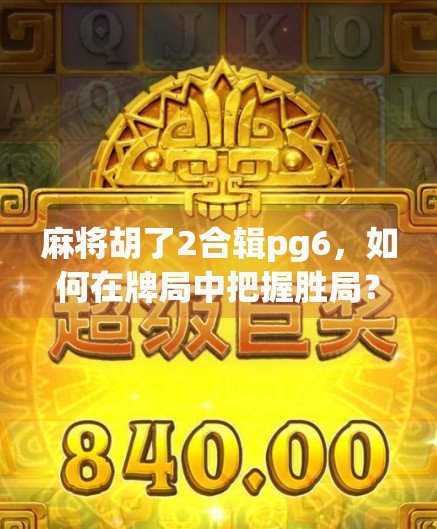 麻将胡了2合辑pg6，如何在牌局中把握胜局？