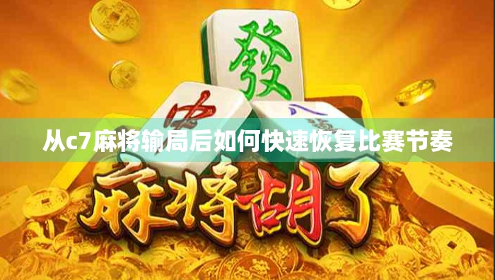 从c7麻将输局后如何快速恢复比赛节奏 从c7麻将输局后如何快速恢复比赛节奏