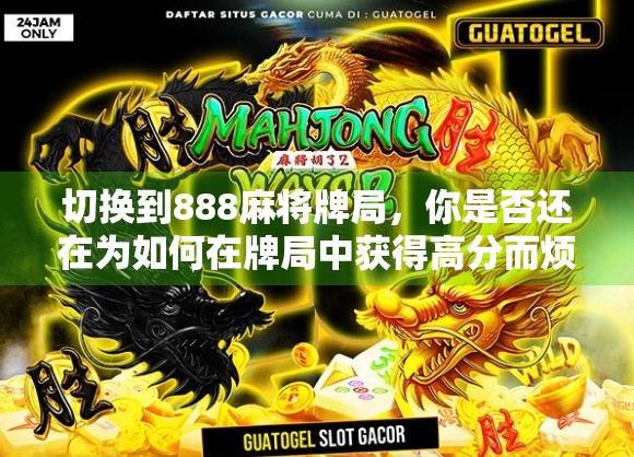 切换到888麻将牌局,你是否还在为如何在牌局中获得高分而烦恼? 切换到888麻将牌局,你是否还在为如何在牌局中获得高分而烦恼?