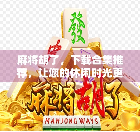 麻将胡了，下载合集推荐，让您的休闲时光更精彩！