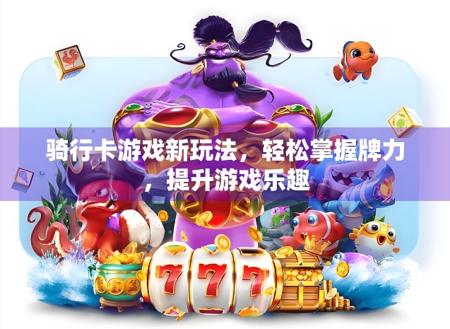 骑行卡游戏新玩法，轻松掌握牌力，提升游戏乐趣