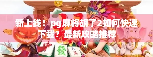 新上线！pg麻将胡了2如何快速下载？最新攻略推荐