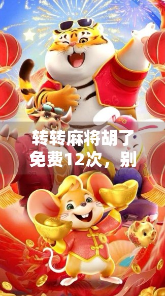 转转麻将胡了免费12次，别再装糊涂了！