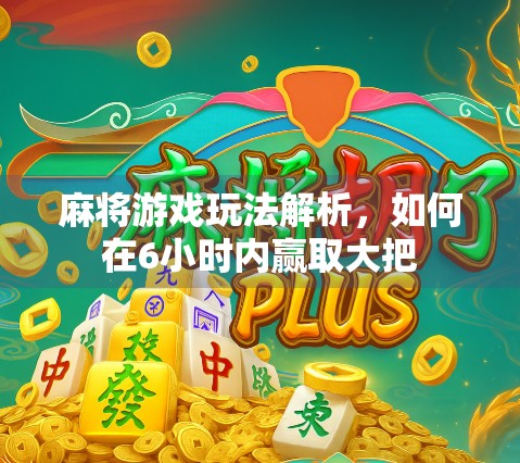 麻将游戏玩法解析，如何在6小时内赢取大把
