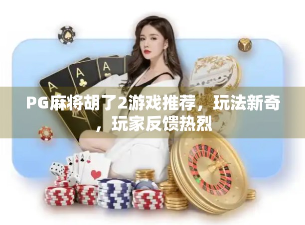 PG麻将胡了2游戏推荐，玩法新奇，玩家反馈热烈