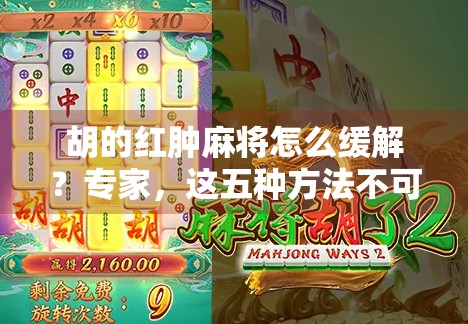 胡的红肿麻将怎么缓解？专家，这五种方法不可忽略！