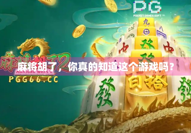麻将胡了，你真的知道这个游戏吗？